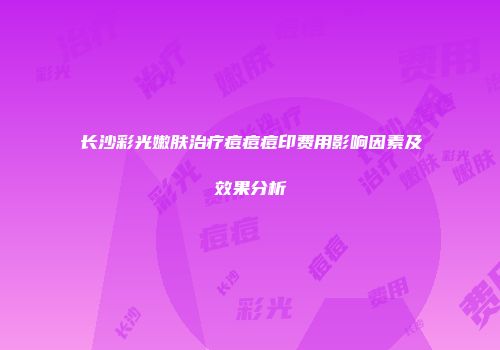 长沙彩光嫩肤治疗痘痘痘印费用影响因素及效果分析