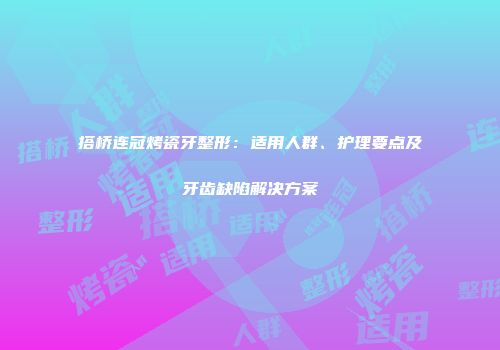 搭桥连冠烤瓷牙整形：适用人群、护理要点及牙齿缺陷解决方案