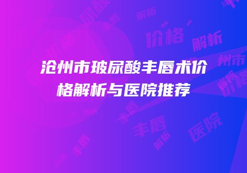 沧州市玻尿酸丰唇术价格解析与医院推荐
