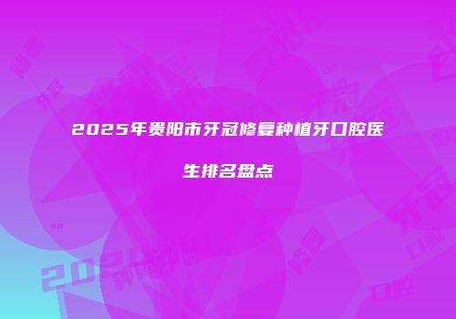 2025年贵阳市牙冠修复种植牙口腔医生排名盘点