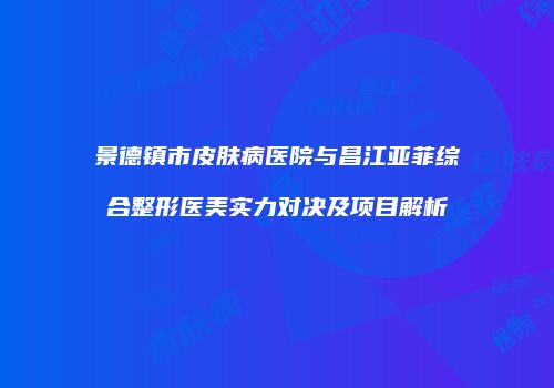 景德镇市皮肤病医院与昌江亚菲综合整形医美实力对决及项目解析