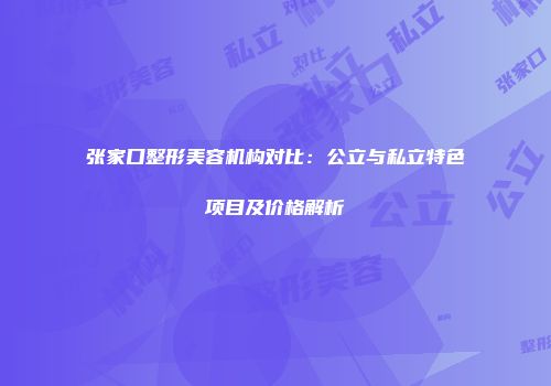 张家口整形美容机构对比：公立与私立特色项目及价格解析