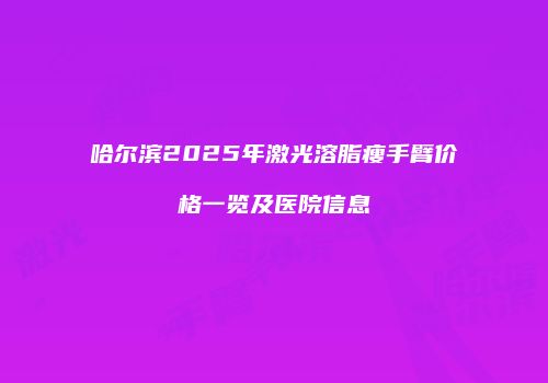 哈尔滨2025年激光溶脂瘦手臂价格一览及医院信息