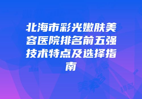 北海市彩光嫩肤美容医院排名前五强技术特点及选择指南