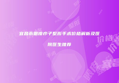 宜昌市眼皮疖子整形手术价格解析及医院医生推荐