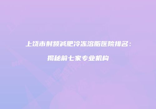 上饶市射频减肥冷冻溶脂医院排名：揭秘前七家专业机构