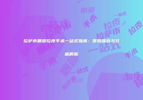 拉萨市眼部拉皮手术一站式指南：医院推荐与价格解析