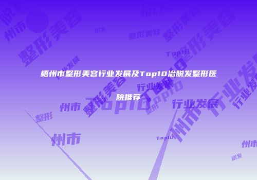 梧州市整形美容行业发展及Top10冶脱发整形医院推荐