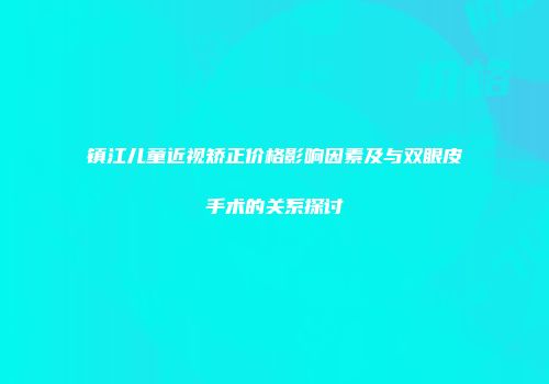 镇江儿童近视矫正价格影响因素及与双眼皮手术的关系探讨