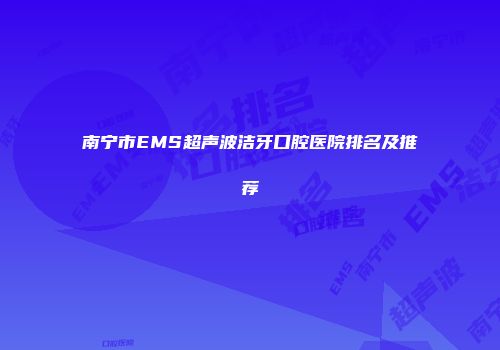 南宁市EMS超声波洁牙口腔医院排名及推荐