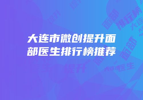 大连市微创提升面部医生排行榜推荐