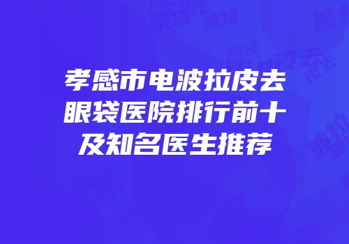 孝感市电波拉皮去眼袋医院排行前十及知名医生推荐