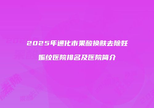 2025年通化市果酸换肤去除妊娠纹医院排名及医院简介