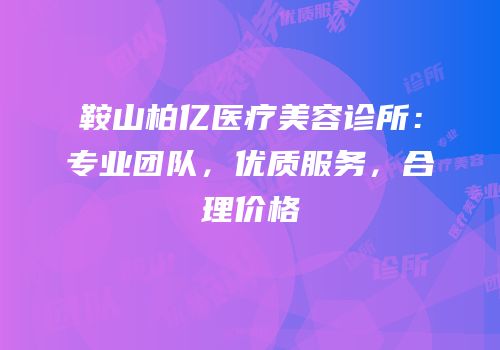 鞍山柏亿医疗美容诊所：专业团队，优质服务，合理价格