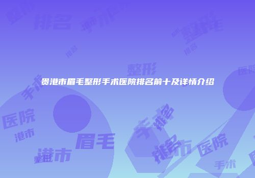 贵港市眉毛整形手术医院排名前十及详情介绍