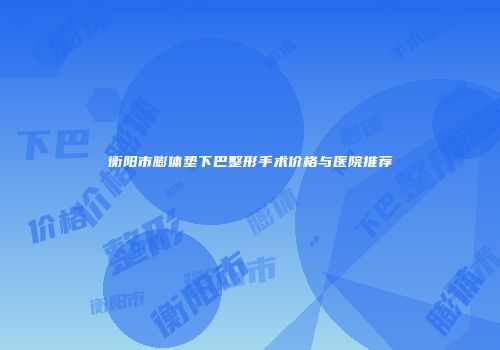 衡阳市膨体垫下巴整形手术价格与医院推荐