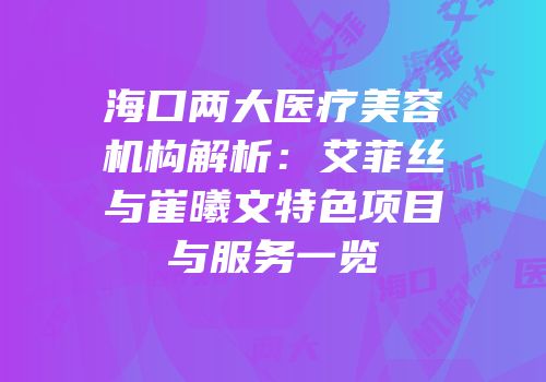 海口两大医疗美容机构解析：艾菲丝与崔曦文特色项目与服务一览