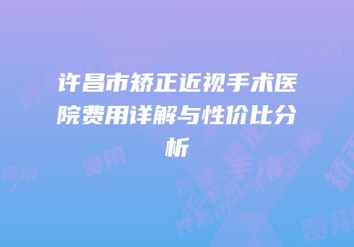许昌市矫正近视手术医院费用详解与性价比分析