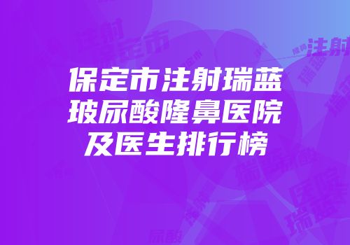 保定市注射瑞蓝玻尿酸隆鼻医院及医生排行榜