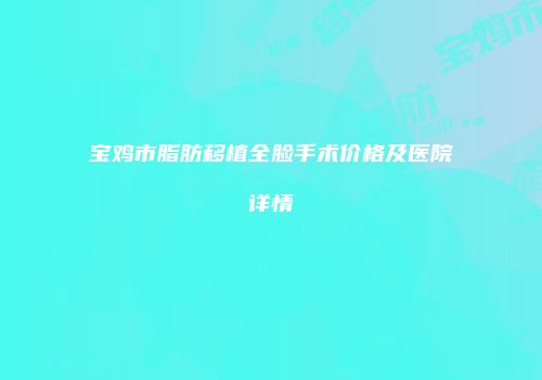 宝鸡市脂肪移植全脸手术价格及医院详情