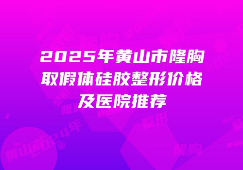 2025年黄山市隆胸取假体硅胶整形价格及医院推荐