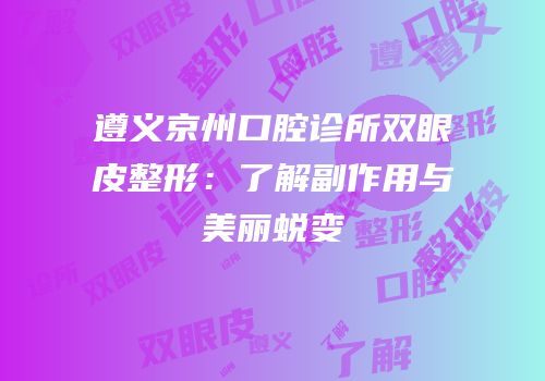 遵义京州口腔诊所双眼皮整形：了解副作用与美丽蜕变