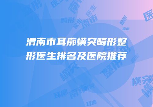 渭南市耳廓横突畸形整形医生排名及医院推荐
