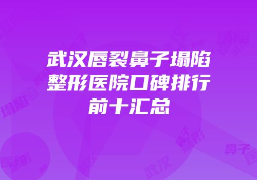 武汉唇裂鼻子塌陷整形医院口碑排行前十汇总