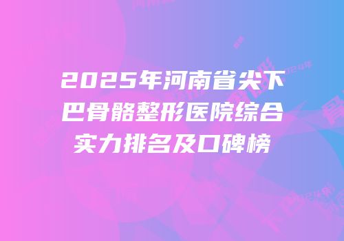 2025年河南省尖下巴骨骼整形医院综合实力排名及口碑榜
