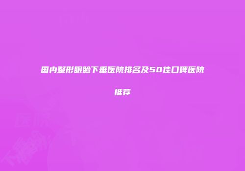 国内整形眼睑下垂医院排名及50佳口碑医院推荐