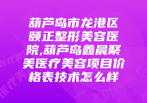 葫芦岛市龙港区颐正整形美容医院,葫芦岛鑫晨聚美医疗美容项目价格表技术怎么样