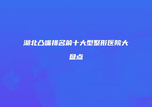 湖北凸嘴排名前十大型整形医院大盘点