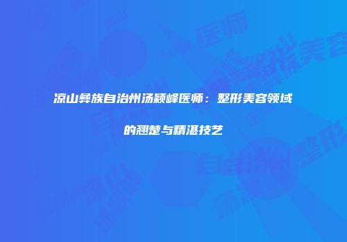 凉山彝族自治州汤颖峰医师：整形美容领域的翘楚与精湛技艺