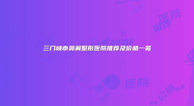 三门峡市鼻翼整形医院推荐及价格一览