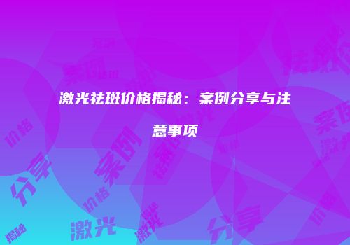激光祛斑价格揭秘：案例分享与注意事项