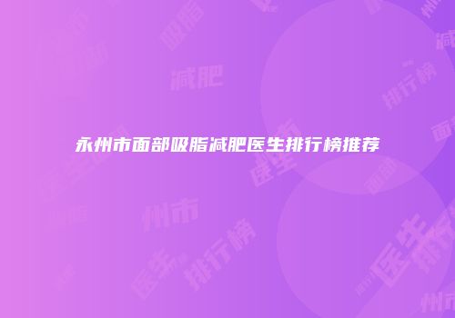 永州市面部吸脂减肥医生排行榜推荐