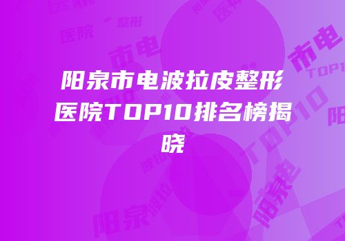 阳泉市电波拉皮整形医院TOP10排名榜揭晓