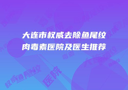 大连市权威去除鱼尾纹肉毒素医院及医生推荐
