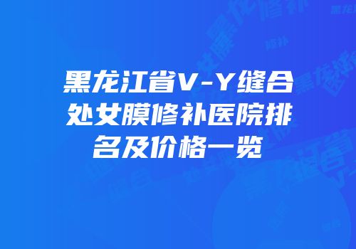 黑龙江省V-Y缝合处女膜修补医院排名及价格一览
