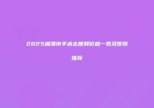 2025湘潭市手术去腋臭价格一览及医院推荐