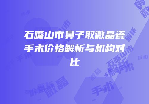 石嘴山市鼻子取微晶瓷手术价格解析与机构对比