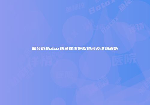 邢台市Botox祛鱼尾纹医院排名及详情解析