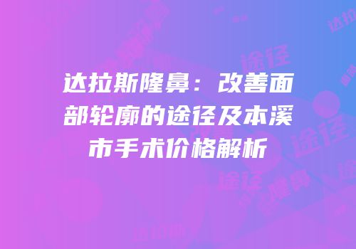 达拉斯隆鼻：改善面部轮廓的途径及本溪市手术价格解析