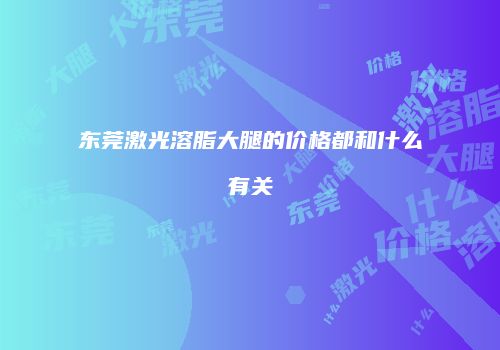 东莞激光溶脂大腿的价格都和什么有关