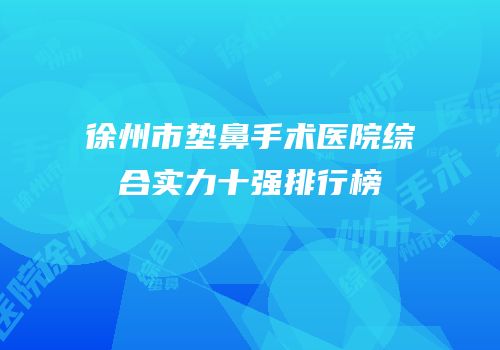 徐州市垫鼻手术医院综合实力十强排行榜