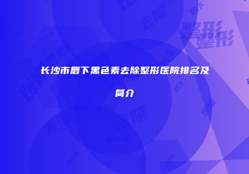 长沙市唇下黑色素去除整形医院排名及简介