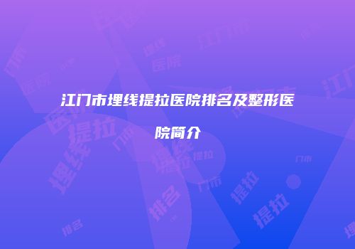 江门市埋线提拉医院排名及整形医院简介