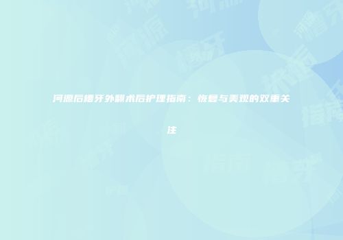 河源后槽牙外翻术后护理指南：恢复与美观的双重关注