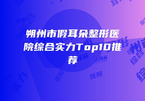 朔州市假耳朵整形医院综合实力Top10推荐