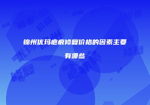 锦州优玛疤痕修复价格的因素主要有哪些